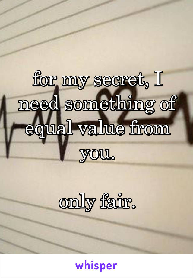 for my secret, I need something of equal value from you.

only fair.