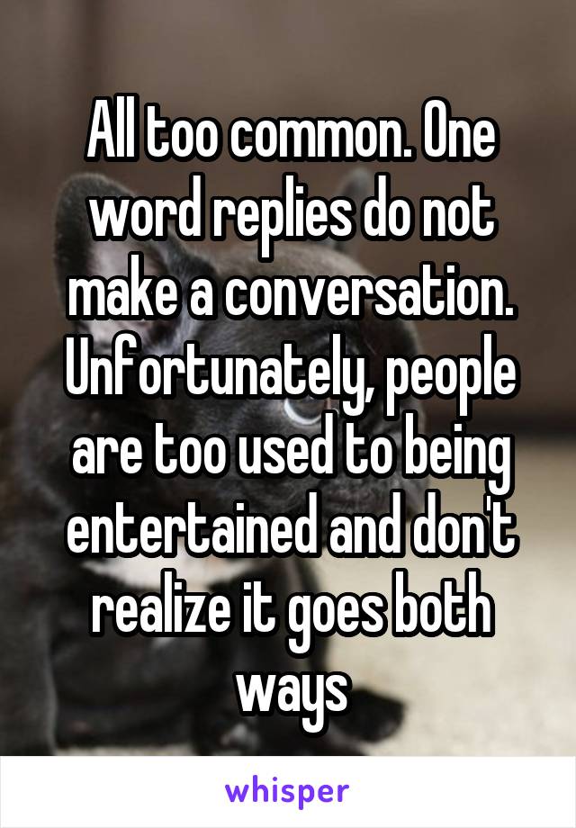 All too common. One word replies do not make a conversation. Unfortunately, people are too used to being entertained and don't realize it goes both ways