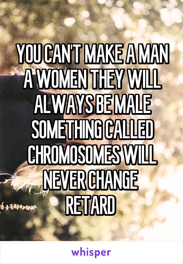 YOU CAN'T MAKE A MAN A WOMEN THEY WILL ALWAYS BE MALE SOMETHING CALLED CHROMOSOMES WILL NEVER CHANGE 
RETARD 