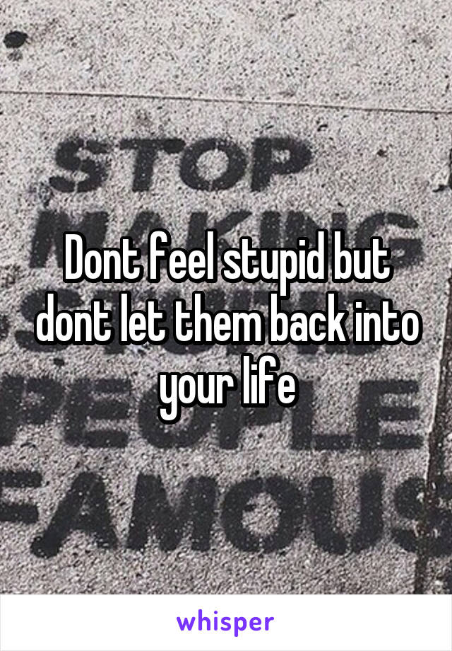 Dont feel stupid but dont let them back into your life