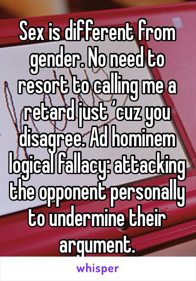 Sex is different from gender. No need to resort to calling me a retard just ‘cuz you disagree. Ad hominem logical fallacy: attacking the opponent personally to undermine their argument.