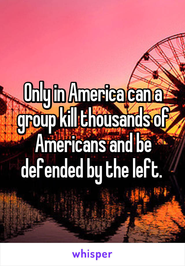 Only in America can a group kill thousands of Americans and be defended by the left. 