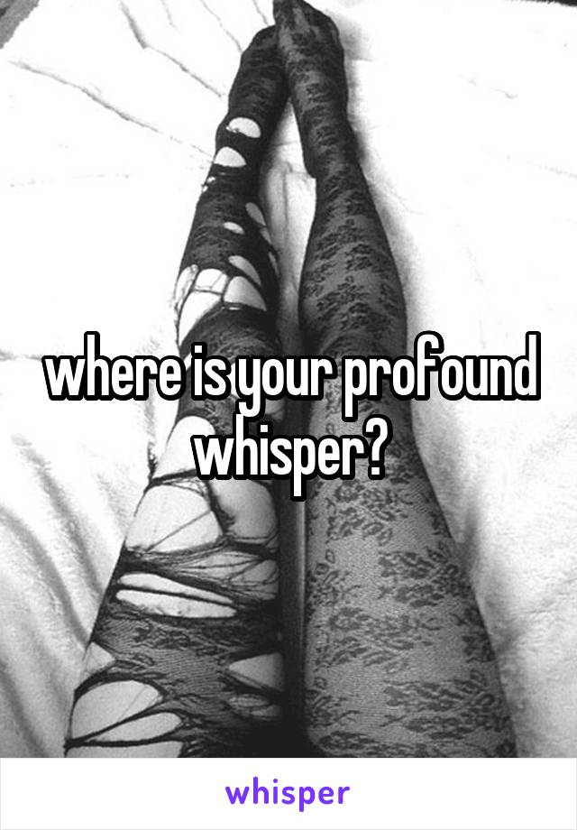 where is your profound whisper?