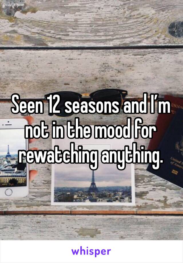 Seen 12 seasons and I’m not in the mood for rewatching anything. 