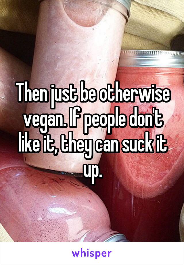 Then just be otherwise vegan. If people don't like it, they can suck it up.
