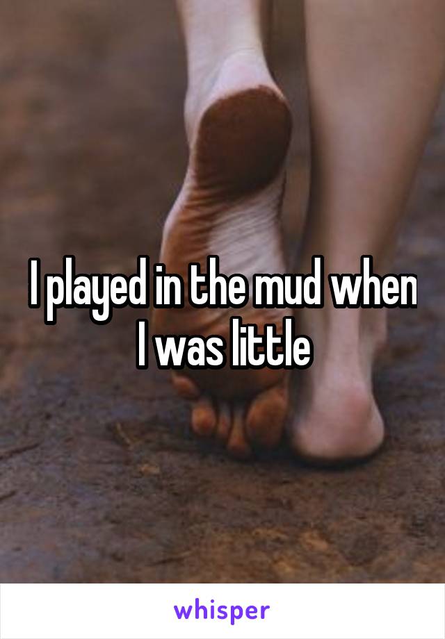 I played in the mud when I was little
