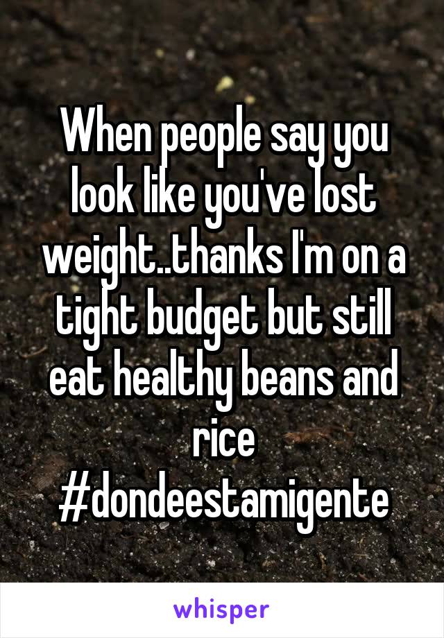 When people say you look like you've lost weight..thanks I'm on a tight budget but still eat healthy beans and rice #dondeestamigente