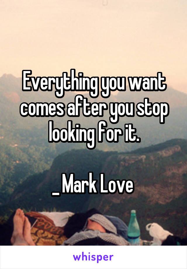 Everything you want comes after you stop looking for it.

_ Mark Love 