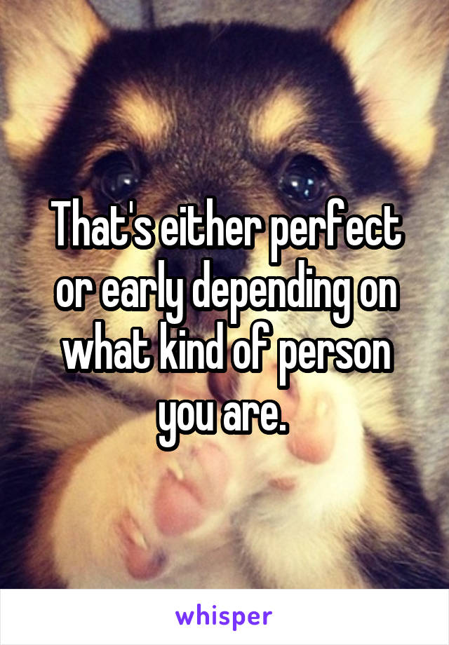 That's either perfect or early depending on what kind of person you are. 