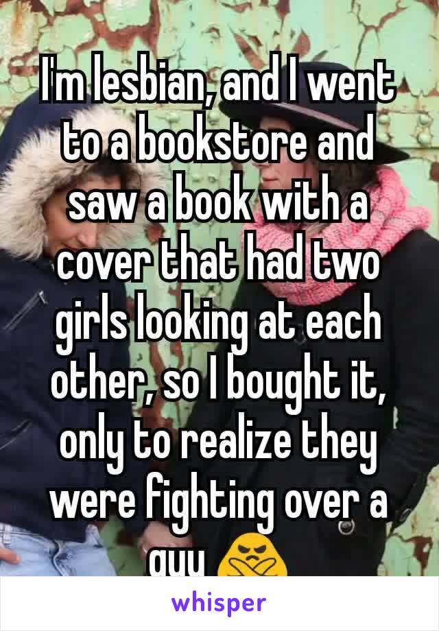 I'm lesbian, and I went to a bookstore and saw a book with a cover that had two girls looking at each other, so I bought it, only to realize they were fighting over a guy 🙅
