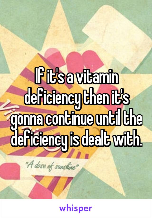 If it's a vitamin deficiency then it's gonna continue until the deficiency is dealt with.