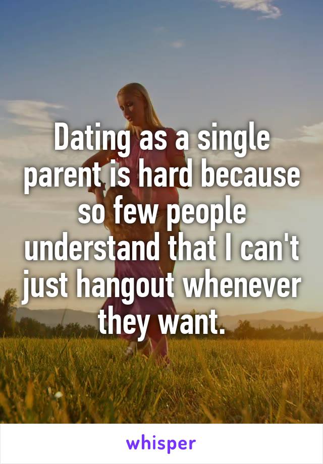 Dating as a single parent is hard because so few people understand that I can't just hangout whenever they want.