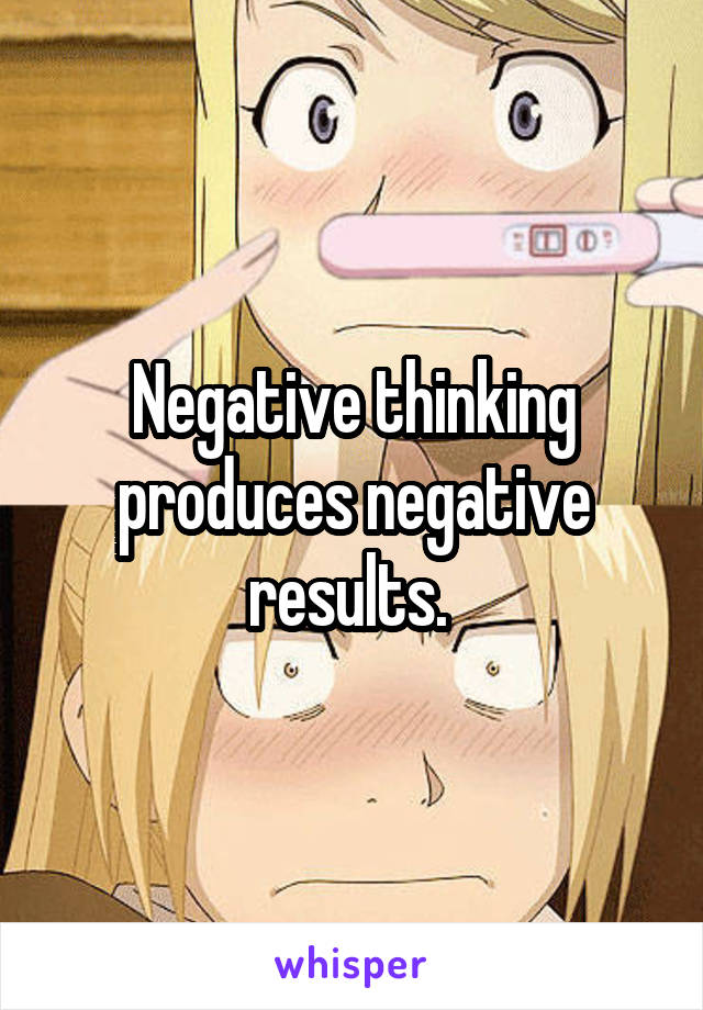Negative thinking produces negative results. 
