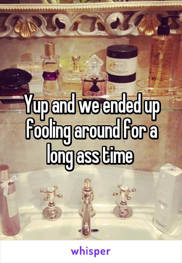Yup and we ended up fooling around for a long ass time 