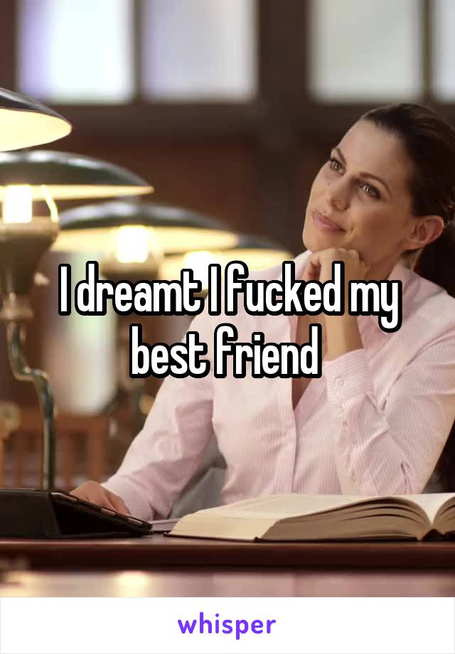 I dreamt I fucked my best friend 
