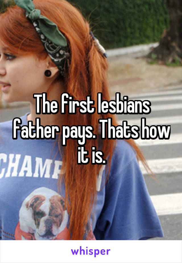 The first lesbians father pays. Thats how it is.