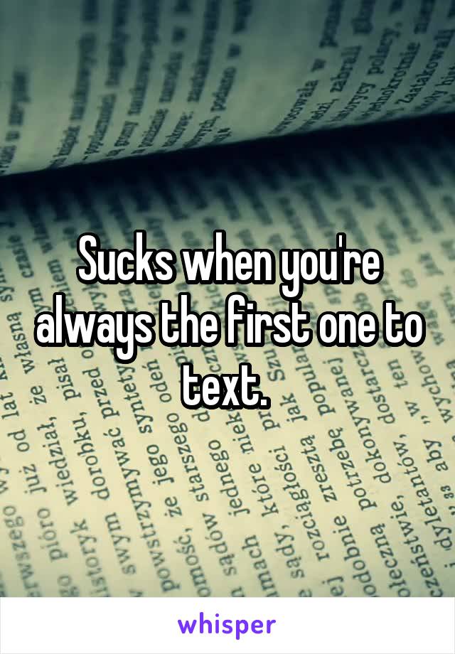 Sucks when you're always the first one to text. 