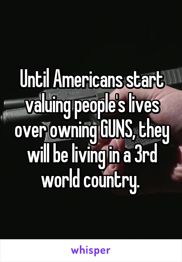 Until Americans start valuing people's lives over owning GUNS, they will be living in a 3rd world country. 