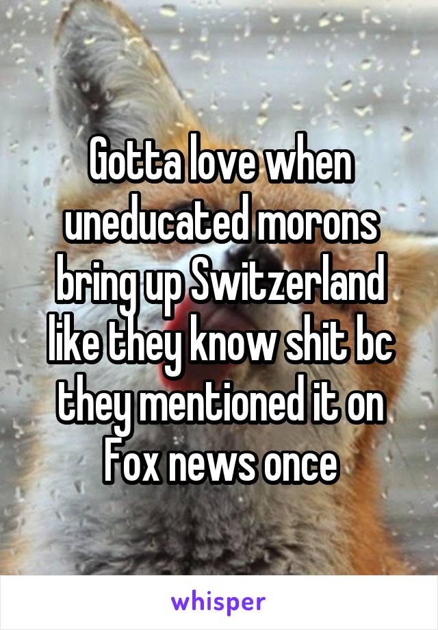 Gotta love when uneducated morons bring up Switzerland like they know shit bc they mentioned it on Fox news once