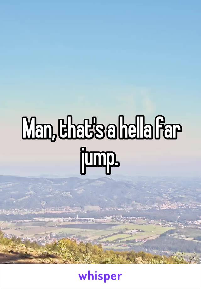Man, that's a hella far jump. 