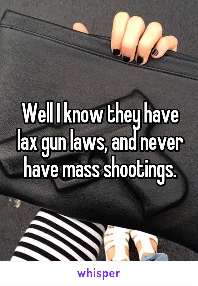 Well I know they have lax gun laws, and never have mass shootings.