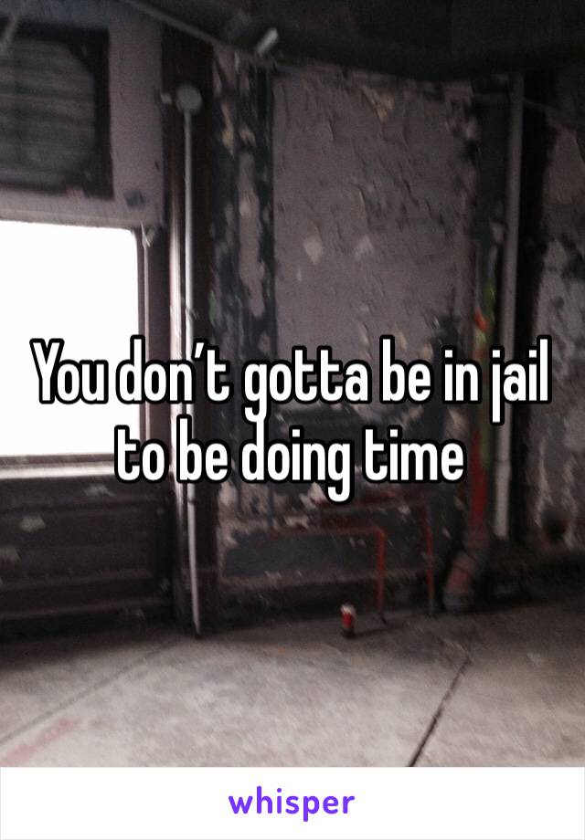 You don’t gotta be in jail to be doing time 
