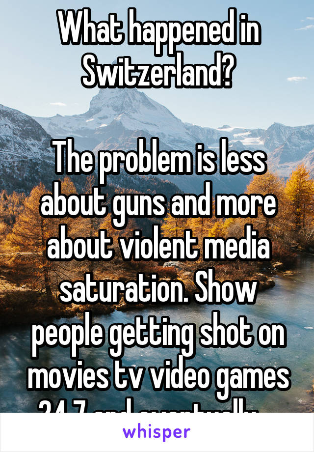 What happened in Switzerland?

The problem is less about guns and more about violent media saturation. Show people getting shot on movies tv video games 24 7 and eventually....