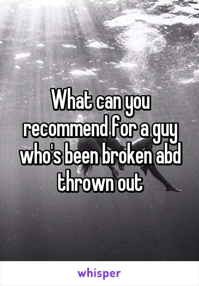 What can you recommend for a guy who's been broken abd thrown out