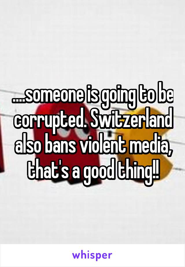 ....someone is going to be corrupted. Switzerland also bans violent media, that's a good thing!!