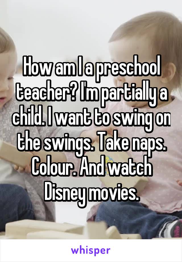 How am I a preschool teacher? I'm partially a child. I want to swing on the swings. Take naps. Colour. And watch Disney movies.