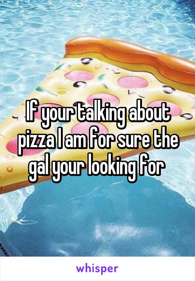If your talking about pizza I am for sure the gal your looking for 