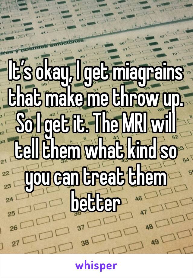 It’s okay, I get miagrains that make me throw up. So I get it. The MRI will tell them what kind so you can treat them better 