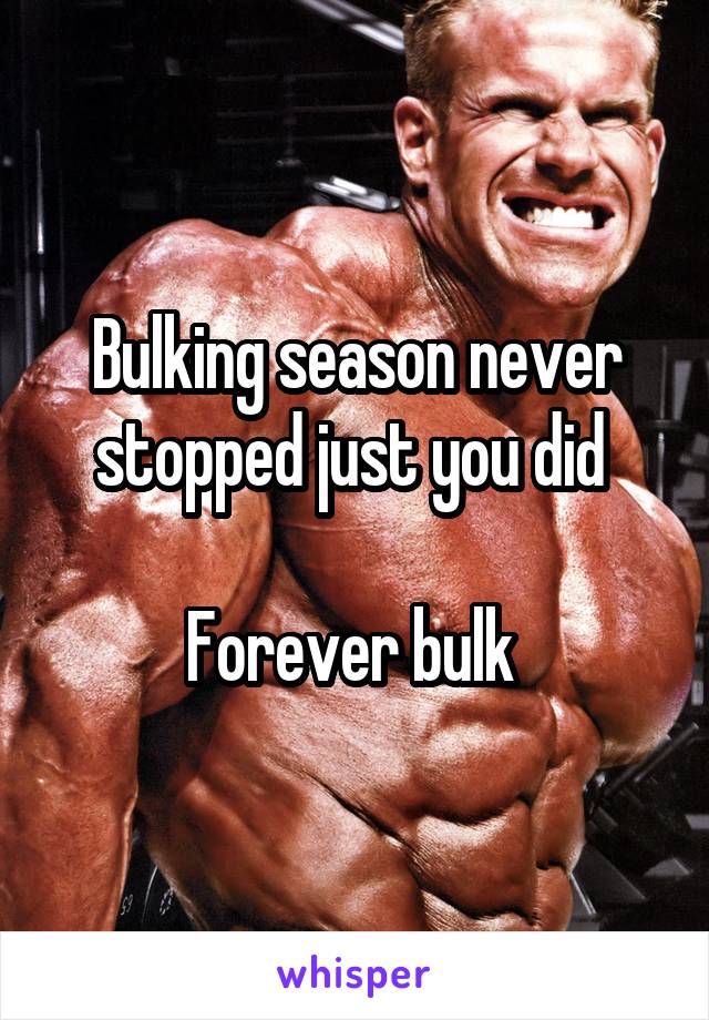 Bulking season never stopped just you did 

Forever bulk 