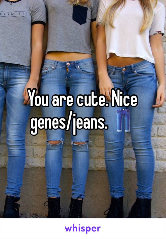 You are cute. Nice genes/jeans. 👖