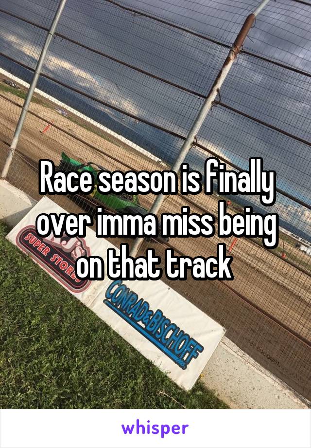 Race season is finally over imma miss being on that track 