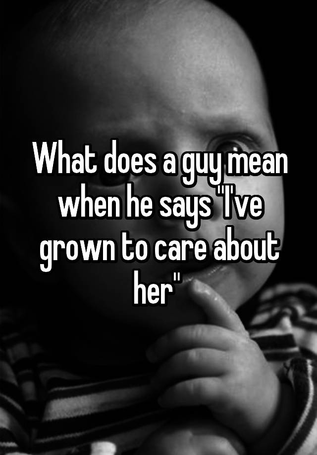 what-does-a-guy-mean-when-he-says-i-ve-grown-to-care-about-her