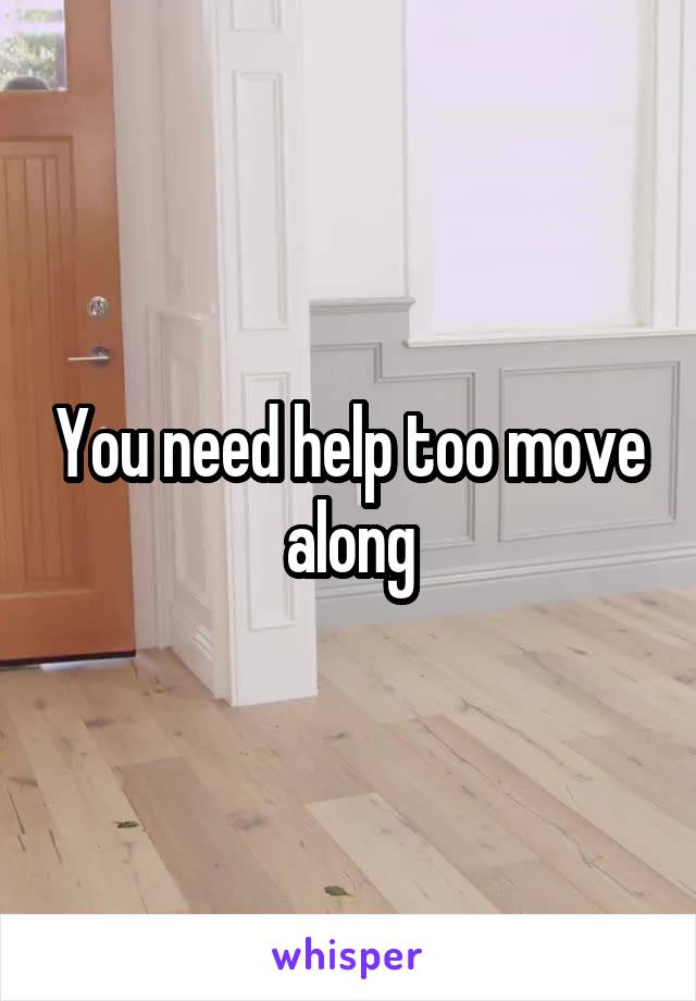 You need help too move along