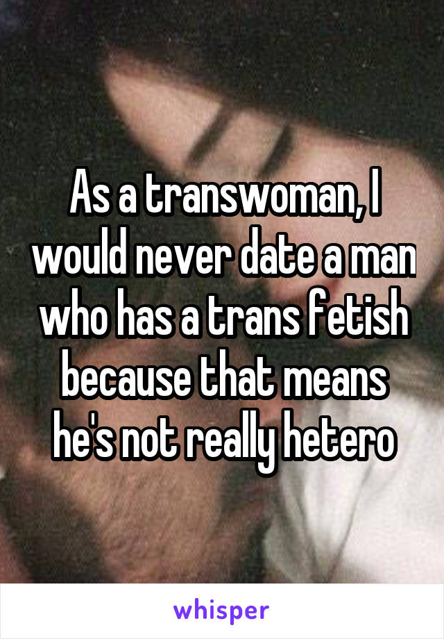 As a transwoman, I would never date a man who has a trans fetish because that means he's not really hetero