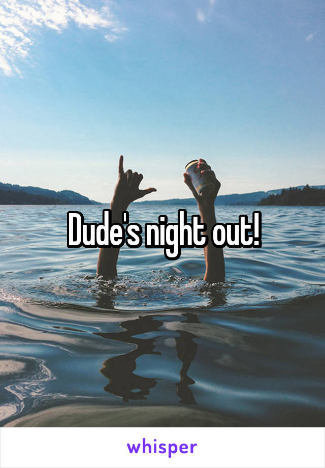 Dude's night out!