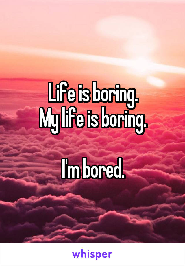 Life is boring.
My life is boring.

I'm bored.