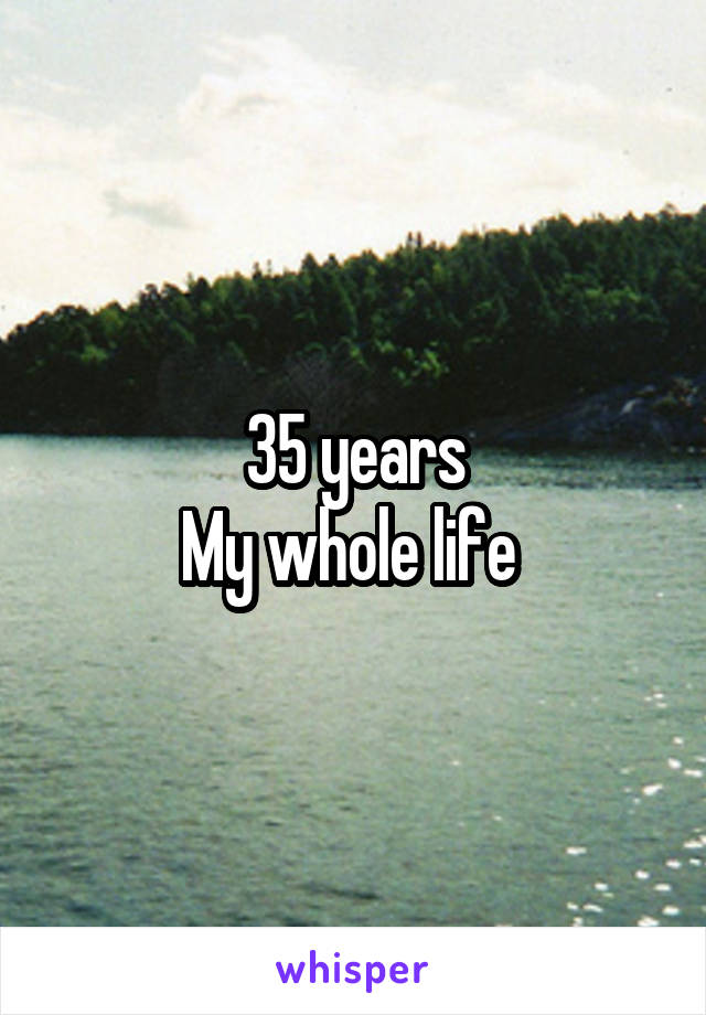 35 years
My whole life 