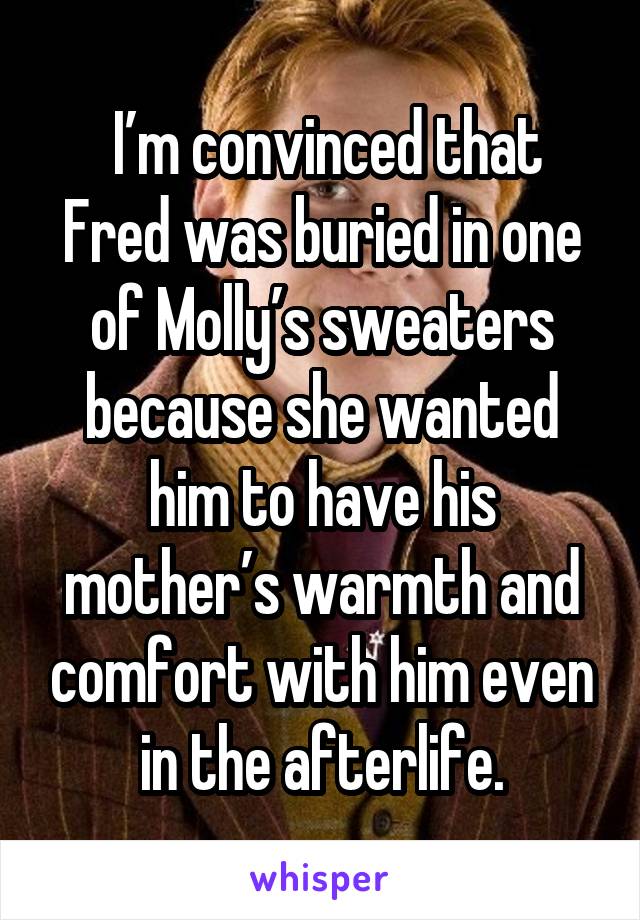  I’m convinced that Fred was buried in one of Molly’s sweaters because she wanted him to have his mother’s warmth and comfort with him even in the afterlife.
