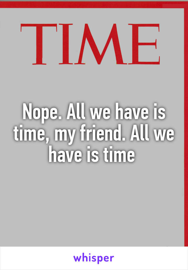Nope. All we have is time, my friend. All we have is time 