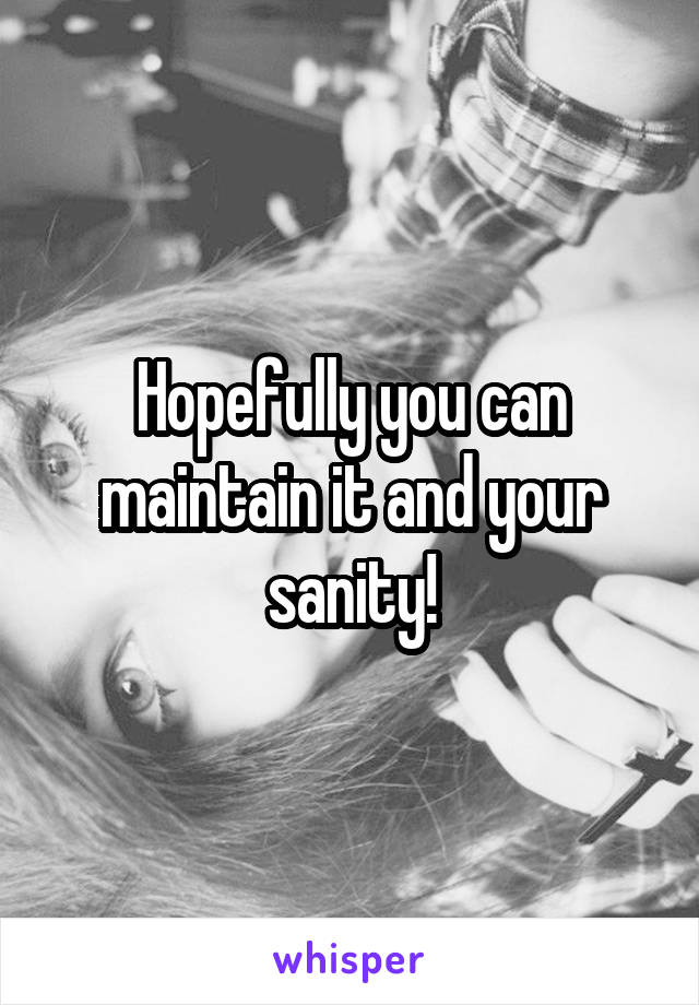 Hopefully you can maintain it and your sanity!