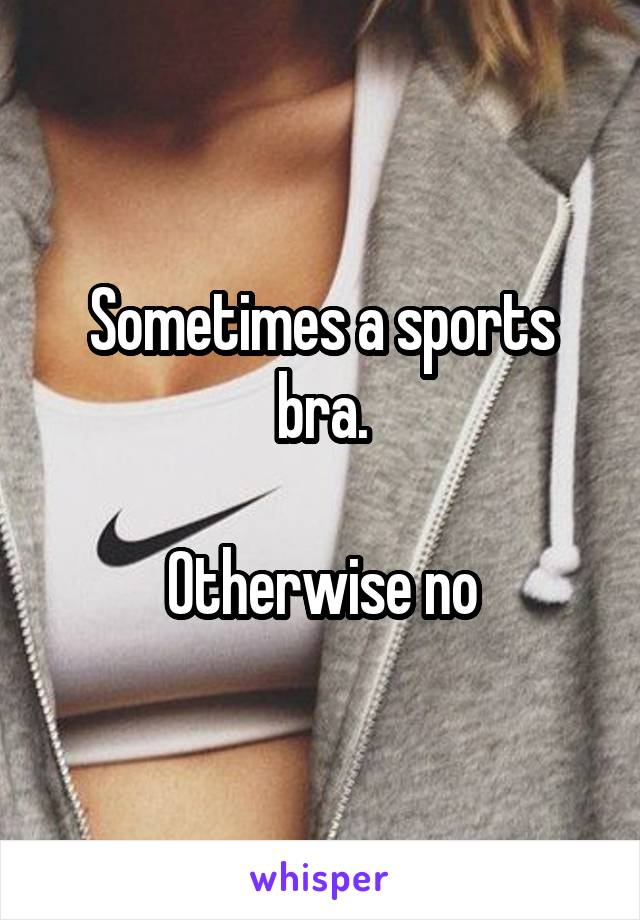 Sometimes a sports bra.

Otherwise no