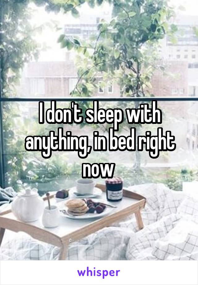 I don't sleep with anything, in bed right now 