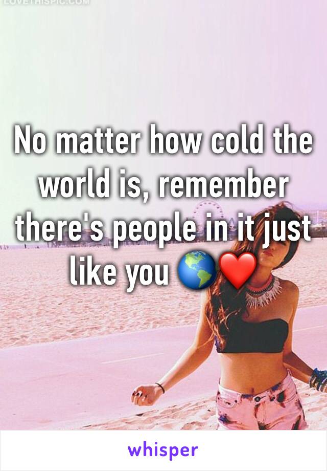 No matter how cold the world is, remember there's people in it just like you 🌎❤️