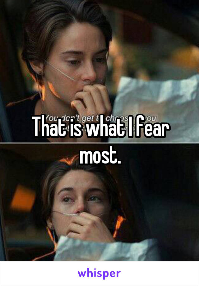 That is what I fear most.