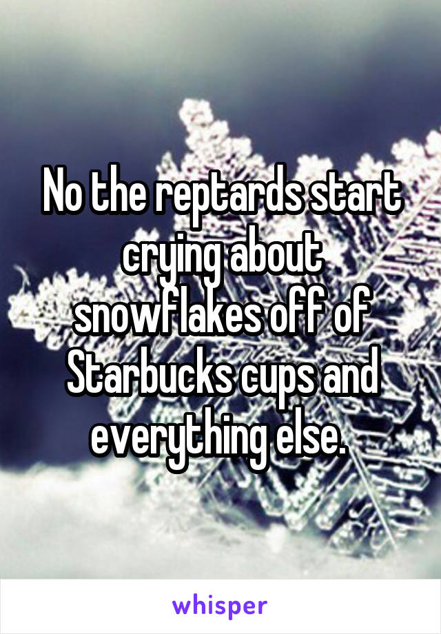 No the reptards start crying about snowflakes off of Starbucks cups and everything else. 