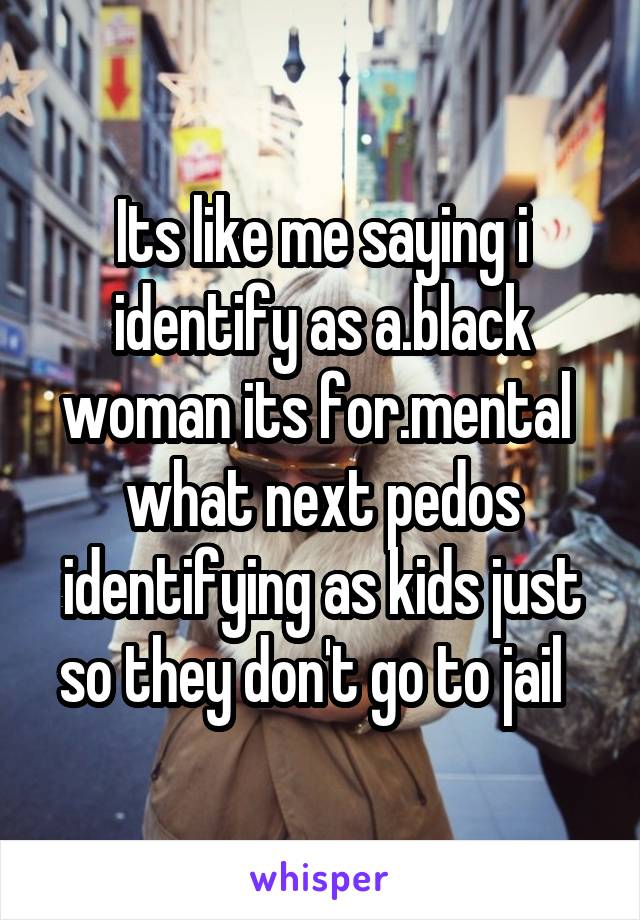 Its like me saying i identify as a.black woman its for.mental  what next pedos identifying as kids just so they don't go to jail  